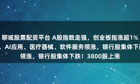 聊城股票配资平台 A股指数走强，创业板指涨超1%，沪指涨0.11%，AI应用、医疗器械、软件服务领涨，银行股集体下跌！3800股上涨