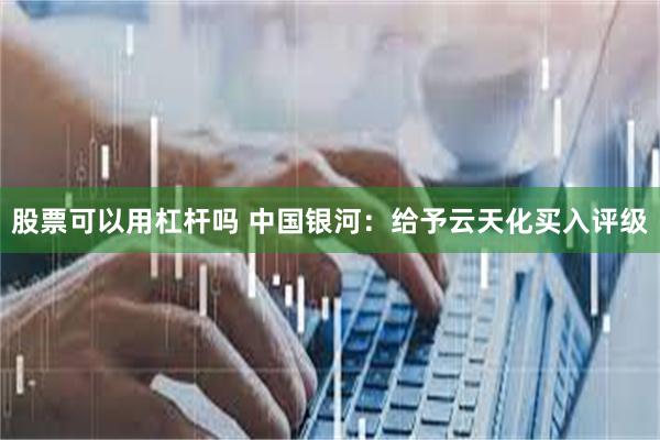 股票可以用杠杆吗 中国银河：给予云天化买入评级