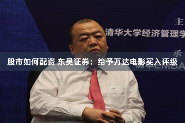 股市如何配资 东吴证券：给予万达电影买入评级