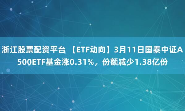 浙江股票配资平台 【ETF动向】3月11日国泰中证A500ETF基金涨0.31%，份额减少1.38亿份