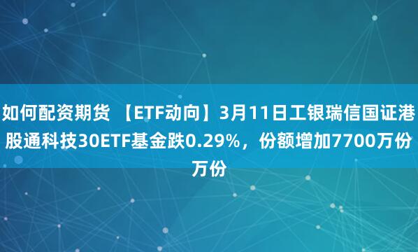 如何配资期货 【ETF动向】3月11日工银瑞信国证港股通科技30ETF基金跌0.29%，份额增加7700万份
