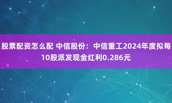 股票配资怎么配 中信股份：中信重工2024年度拟每10股派发现金红利0.286元