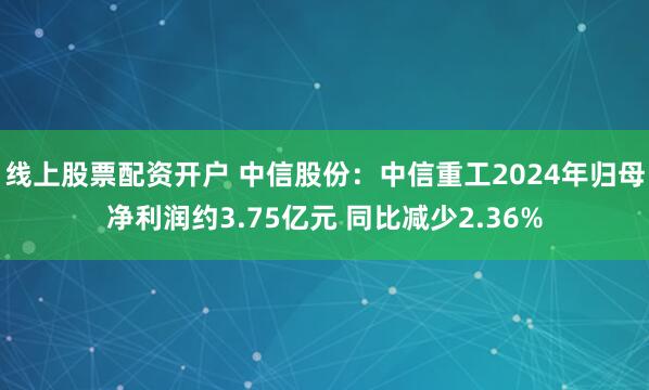 线上股票配资开户 中信股份：中信重工2024年归母净利润约3.75亿元 同比减少2.36%