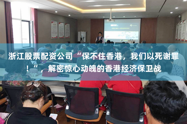 浙江股票配资公司 “保不住香港，我们以死谢罪！”，解密惊心动魄的香港经济保卫战