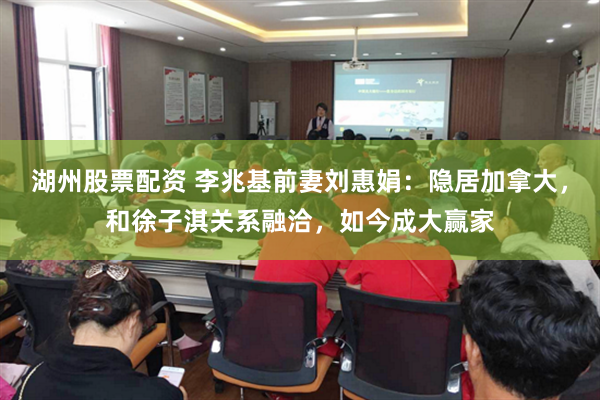 湖州股票配资 李兆基前妻刘惠娟：隐居加拿大，和徐子淇关系融洽，如今成大赢家