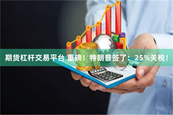 期货杠杆交易平台 重磅！特朗普签了：25%关税！