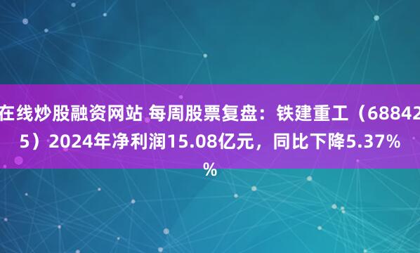 在线炒股融资网站 每周股票复盘：铁建重工（688425）2024年净利润15.08亿元，同比下降5.37%