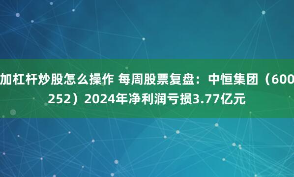 加杠杆炒股怎么操作 每周股票复盘：中恒集团（600252）2024年净利润亏损3.77亿元