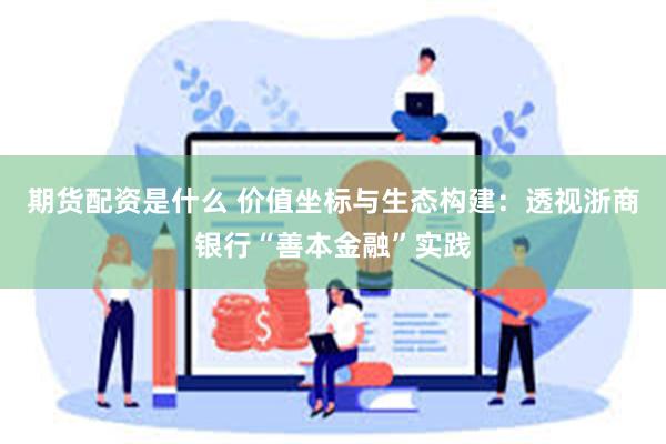 期货配资是什么 价值坐标与生态构建：透视浙商银行“善本金融”实践