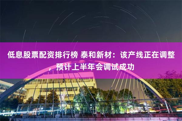 低息股票配资排行榜 泰和新材：该产线正在调整，预计上半年会调试成功