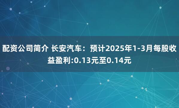 配资公司简介 长安汽车：预计2025年1-3月每股收益盈利:0.13元至0.14元