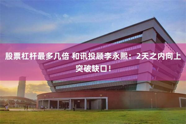 股票杠杆最多几倍 和讯投顾李永熙：2天之内向上突破缺口！