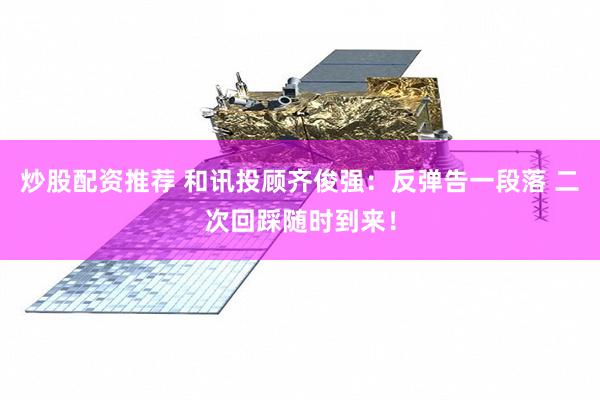 炒股配资推荐 和讯投顾齐俊强：反弹告一段落 二次回踩随时到来！