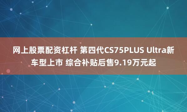 网上股票配资杠杆 第四代CS75PLUS Ultra新车型上市 综合补贴后售9.19万元起