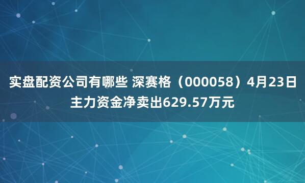 实盘配资公司有哪些 深赛格（000058）4月23日主力资金净卖出629.57万元