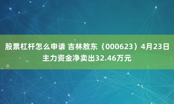 股票杠杆怎么申请 吉林敖东（000623）4月23日主力资金净卖出32.46万元