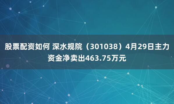 股票配资如何 深水规院（301038）4月29日主力资金净卖出463.75万元