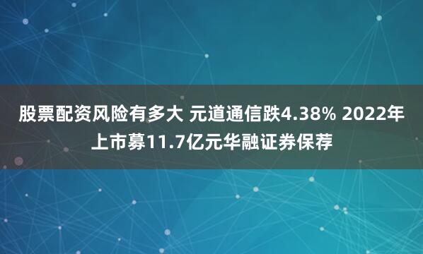 股票配资风险有多大 元道通信跌4.38% 2022年上市募11.7亿元华融证券保荐