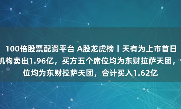 100倍股票配资平台 A股龙虎榜丨天有为上市首日涨24.06%，四机构卖出1.96亿，买方五个席位均为东财拉萨天团，合计买入1.62亿