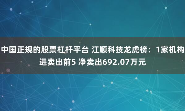 中国正规的股票杠杆平台 江顺科技龙虎榜：1家机构进卖出前5 净卖出692.07万元