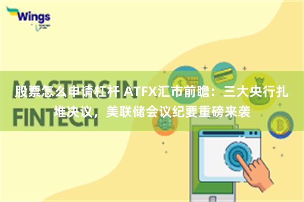 股票怎么申请杠杆 ATFX汇市前瞻：三大央行扎堆决议，美联储会议纪要重磅来袭