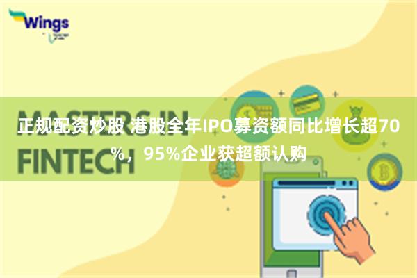正规配资炒股 港股全年IPO募资额同比增长超70%，95%企业获超额认购