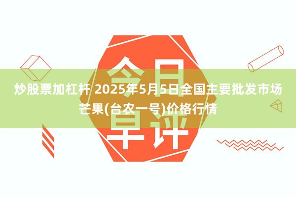 炒股票加杠杆 2025年5月5日全国主要批发市场芒果(台农一号)价格行情