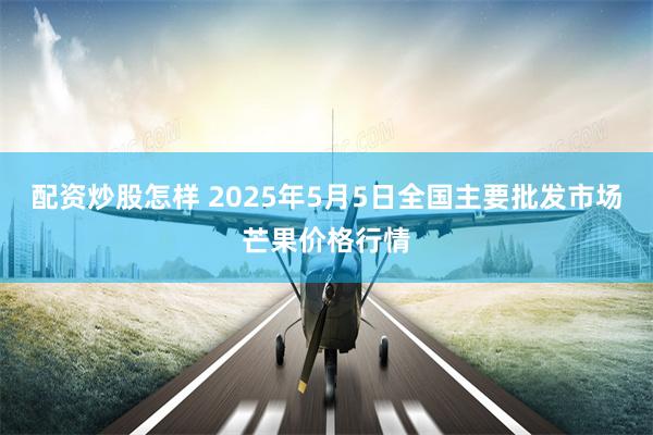 配资炒股怎样 2025年5月5日全国主要批发市场芒果价格行情