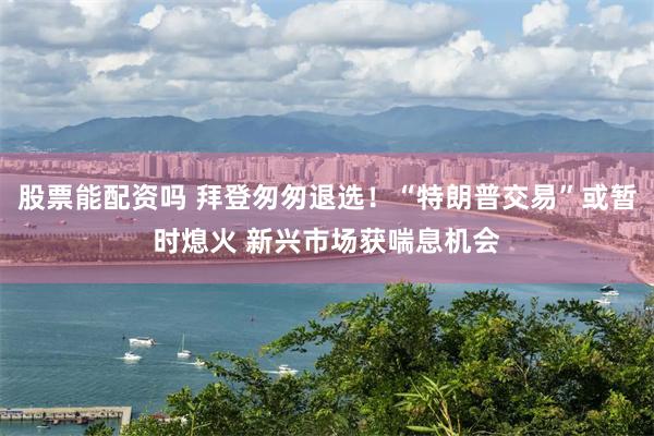 股票能配资吗 拜登匆匆退选！“特朗普交易”或暂时熄火 新兴市场获喘息机会