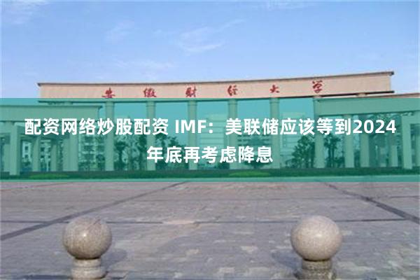 配资网络炒股配资 IMF：美联储应该等到2024年底再考虑降息