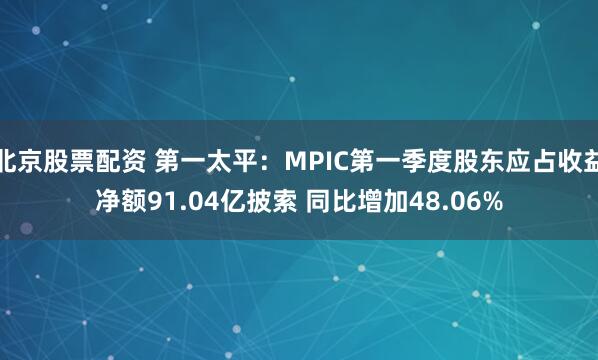北京股票配资 第一太平：MPIC第一季度股东应占收益净额91.04亿披索 同比增加48.06%