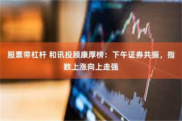 股票带杠杆 和讯投顾康厚榜：下午证券共振，指数上涨向上走强