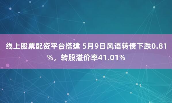 线上股票配资平台搭建 5月9日风语转债下跌0.81%，转股溢价率41.01%