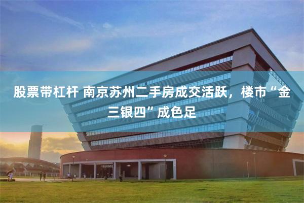 股票带杠杆 南京苏州二手房成交活跃，楼市“金三银四”成色足