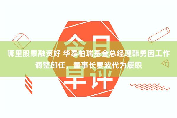 哪里股票融资好 华泰柏瑞基金总经理韩勇因工作调整卸任，董事长贾波代为履职