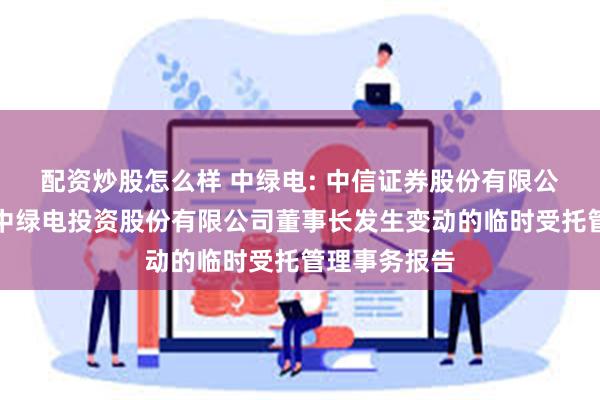 配资炒股怎么样 中绿电: 中信证券股份有限公司关于天津中绿电投资股份有限公司董事长发生变动的临时受托管理事务报告