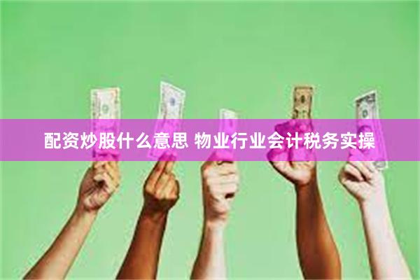 配资炒股什么意思 物业行业会计税务实操