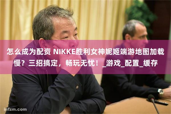 怎么成为配资 NIKKE胜利女神妮姬端游地图加载慢？三招搞定，畅玩无忧！_游戏_配置_缓存