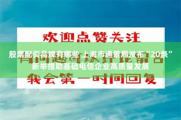 股票配资品牌有哪些 上海市通管局发布“20条”新举措助基础电信企业高质量发展