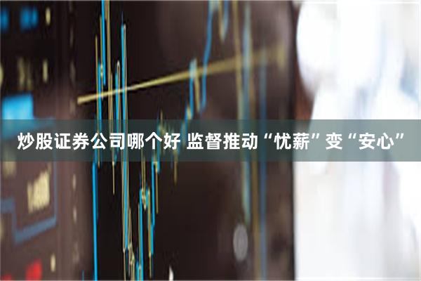 炒股证券公司哪个好 监督推动“忧薪”变“安心”