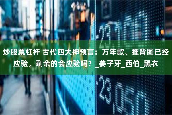 炒股票杠杆 古代四大神预言：万年歌、推背图已经应验，剩余的会应验吗？_姜子牙_西伯_黑衣