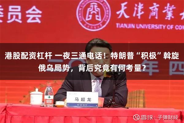 港股配资杠杆 一夜三通电话！特朗普“积极”斡旋俄乌局势，背后究竟有何考量？