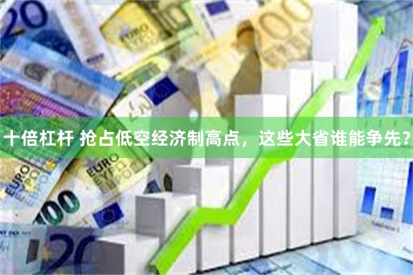 十倍杠杆 抢占低空经济制高点，这些大省谁能争先？