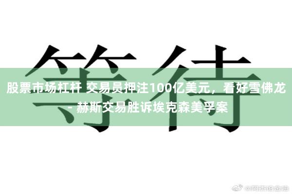 股票市场杠杆 交易员押注100亿美元，看好雪佛龙 - 赫斯交易胜诉埃克森美孚案