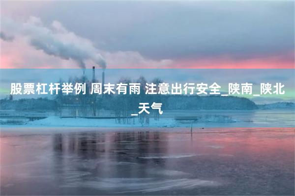股票杠杆举例 周末有雨 注意出行安全_陕南_陕北_天气
