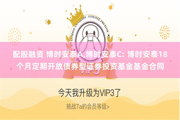 配股融资 博时安泰A,博时安泰C: 博时安泰18个月定期开放债券型证券投资基金基金合同
