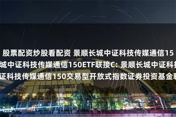股票配资炒股看配资 景顺长城中证科技传媒通信150ETF联接A,景顺长城中证科技传媒通信150ETF联接C: 景顺长城中证科技传媒通信150交易型开放式指数证券投资基金联接基金基金合同更新