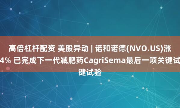 高倍杠杆配资 美股异动 | 诺和诺德(NVO.US)涨逾4% 已完成下一代减肥药CagriSema最后一项关键试验