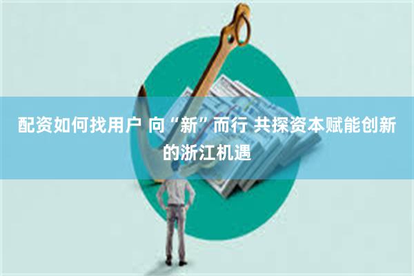 配资如何找用户 向“新”而行 共探资本赋能创新的浙江机遇