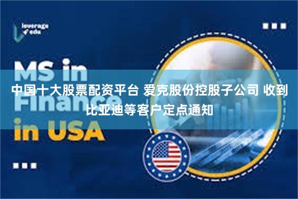 中国十大股票配资平台 爱克股份控股子公司 收到比亚迪等客户定点通知